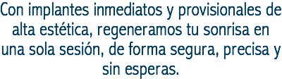 Con implantes inmediatos y provisionales de alta estética, regeneramos tu sonrisa en una sola sesión, de forma segura, precisa y sin esperas.