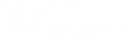 RESPECT FOR THE ENVIRONMENT We will respect the balance between nature and the existing architecture. 