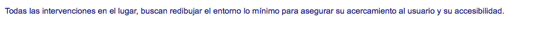 Todas las intervenciones en el lugar, buscan redibujar el entorno lo mínimo para asegurar su acercamiento al usuario y su accesibilidad. 
