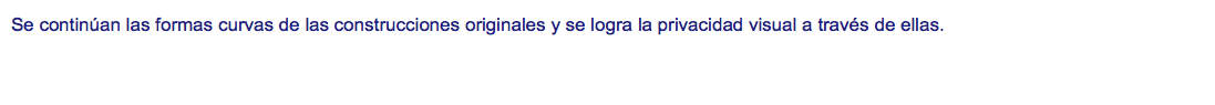 Se continúan las formas curvas de las construcciones originales y se logra la privacidad visual a través de ellas.