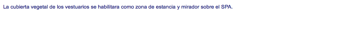 La cubierta vegetal de los vestuarios se habilitara como zona de estancia y mirador sobre el SPA. 
